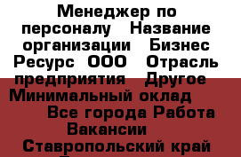 Менеджер по персоналу › Название организации ­ Бизнес Ресурс, ООО › Отрасль предприятия ­ Другое › Минимальный оклад ­ 35 000 - Все города Работа » Вакансии   . Ставропольский край,Лермонтов г.